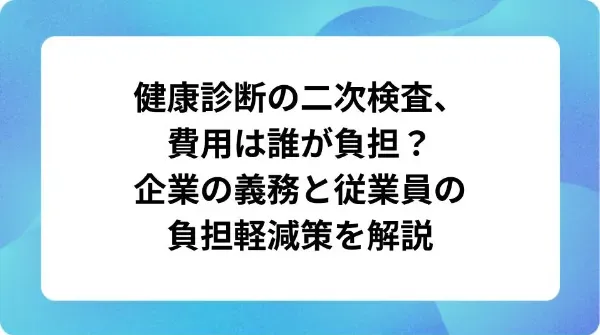 「健康診断の二次検査、費用は誰が負担？企業の義務と従業員の負担軽減策を解説」の表紙