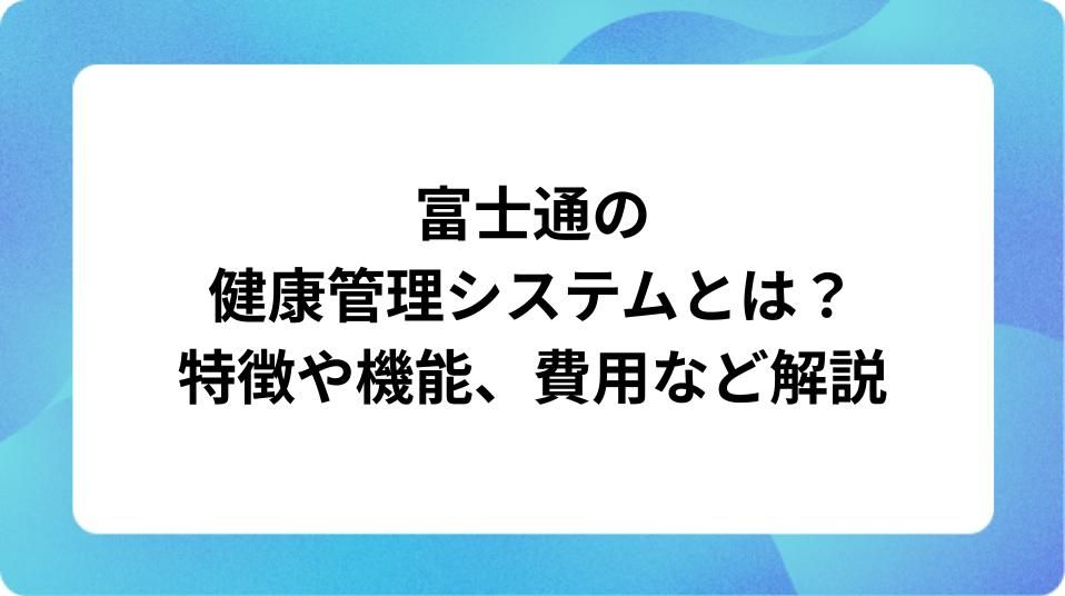 「富士通の健康管理システムとは？特徴や機能、費用など解説」の表紙