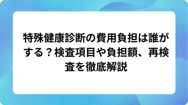 「特殊健康診断の費用負担は誰がする？検査項目や負担額、再検査を徹底解説」の表紙